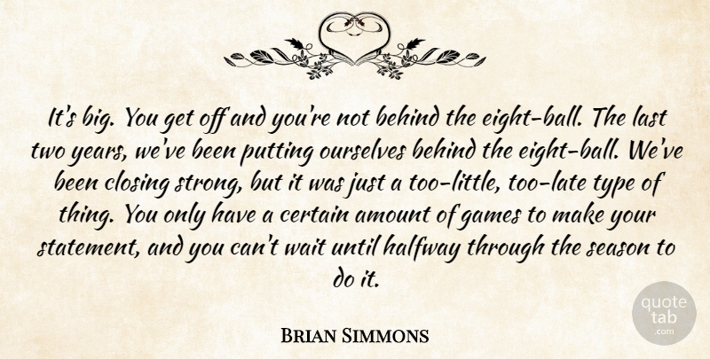 Brian Simmons Quote About Amount, Behind, Certain, Closing, Games: Its Big You Get Off...