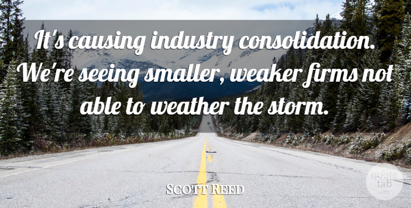 Scott Reed Quote About Causing, Industry, Seeing, Weaker, Weather: Its Causing Industry Consolidation Were...