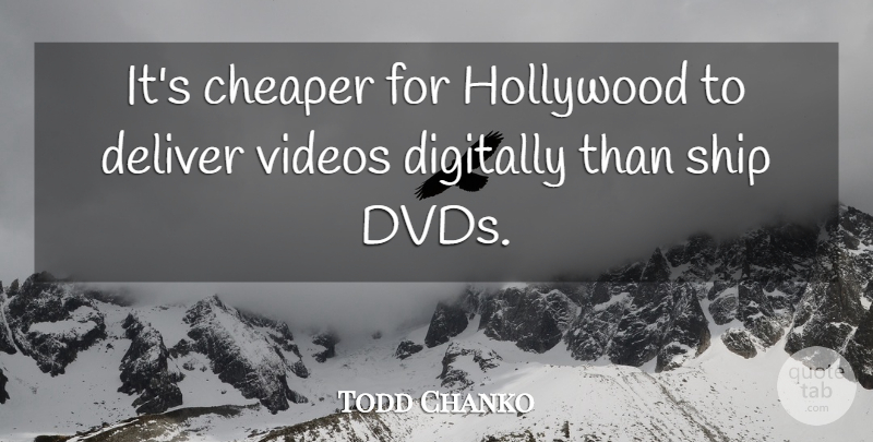 Todd Chanko Quote About Cheaper, Deliver, Hollywood, Ship, Videos: Its Cheaper For Hollywood To...