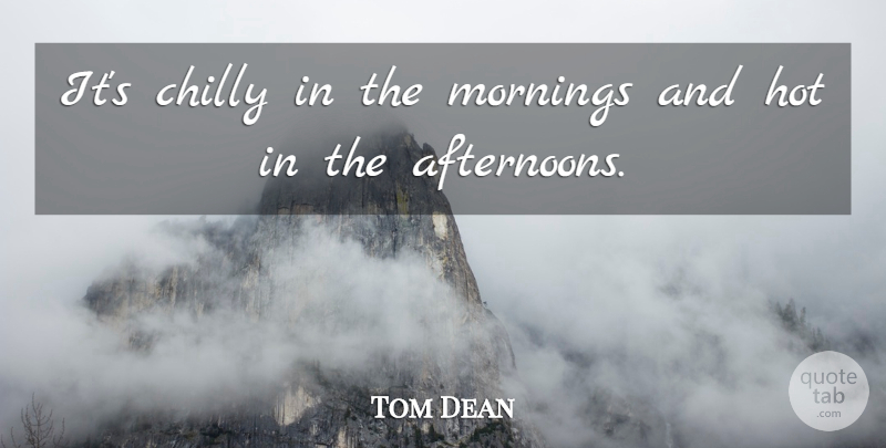 Tom Dean Quote About Chilly, Hot, Mornings: Its Chilly In The Mornings...