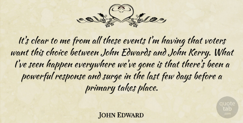 John Edward Quote About Choice, Clear, Days, Events, Everywhere: Its Clear To Me From...