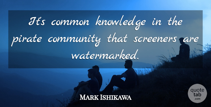 Mark Ishikawa Quote About Common, Community, Knowledge, Pirate: Its Common Knowledge In The...