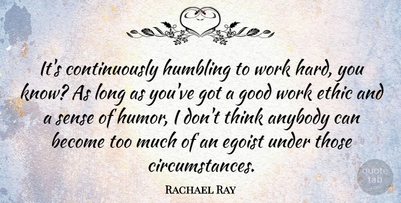 Rachael Ray Quote About Hard Work, Thinking, Long: Its Continuously Humbling To Work...