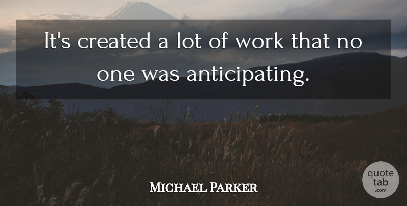 Michael Parker Quote About Created, Work: Its Created A Lot Of...
