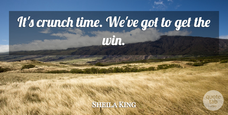 Sheila King Quote About Crunch: Its Crunch Time Weve Got...