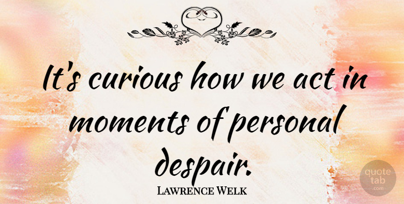 Lawrence Welk Quote About Despair, Moments, Curious: Its Curious How We Act...