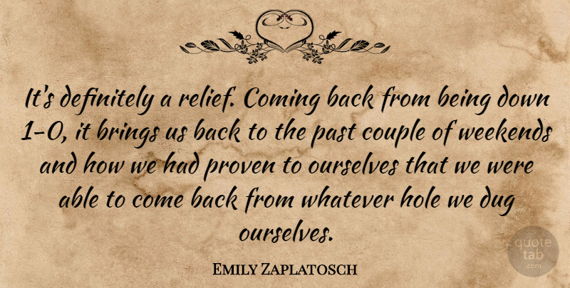 Emily Zaplatosch Quote About Brings, Coming, Couple, Definitely, Dug: Its Definitely A Relief Coming...