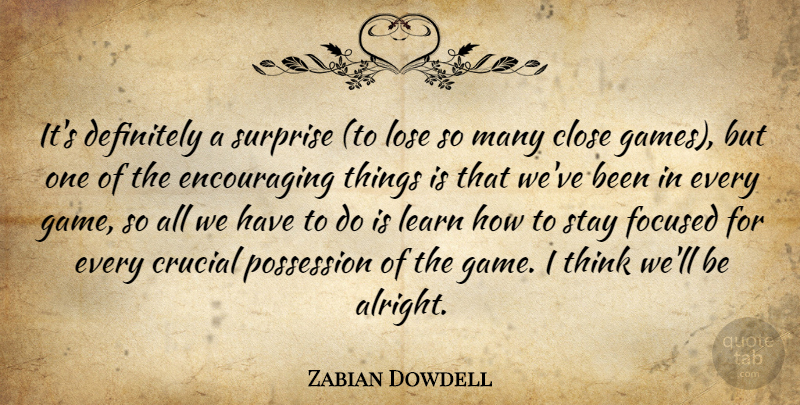 Zabian Dowdell Quote About Close, Crucial, Definitely, Focused, Learn: Its Definitely A Surprise To...