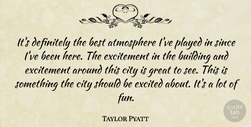 Taylor Pyatt Quote About Atmosphere, Best, Building, City, Definitely: Its Definitely The Best Atmosphere...