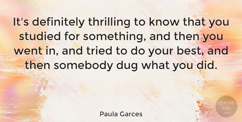 Paula Garces Quote About Best, Dug, Somebody, Studied, Thrilling: Its Definitely Thrilling To Know...