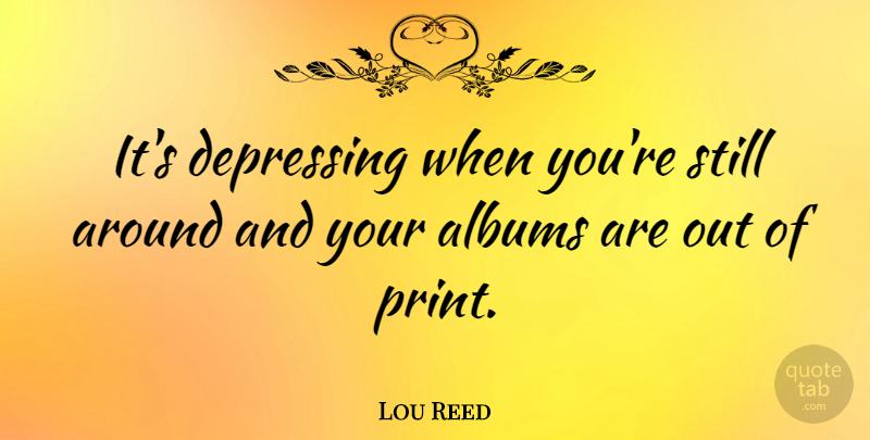 Lou Reed Quote About Depressing, Albums, Velvet Underground: Its Depressing When Youre Still...