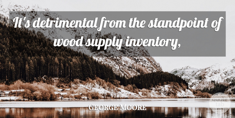 George Moore Quote About Standpoint, Supply, Wood: Its Detrimental From The Standpoint...