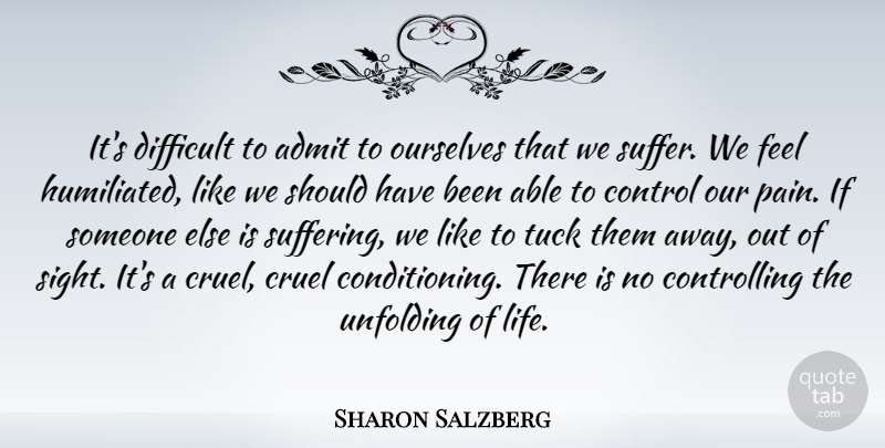 Sharon Salzberg Quote About Admit, Control, Cruel, Difficult, Life: Its Difficult To Admit To...
