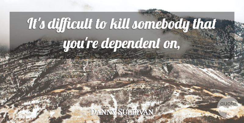 Danny Sullivan Quote About Dependent, Difficult, Somebody: Its Difficult To Kill Somebody...