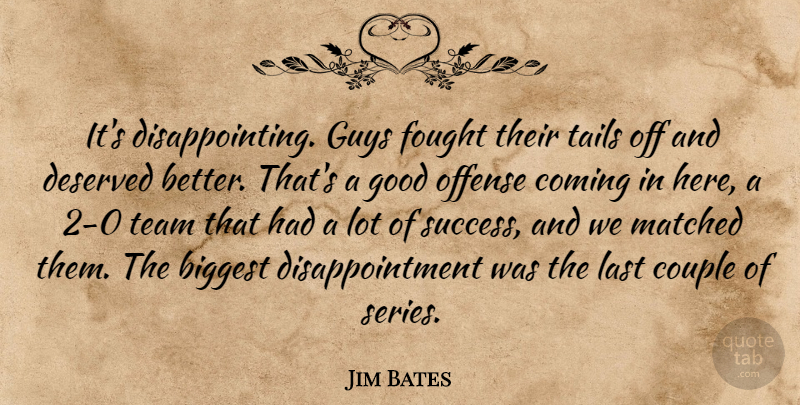 Jim Bates Quote About Biggest, Coming, Couple, Deserved, Fought: Its Disappointing Guys Fought Their...