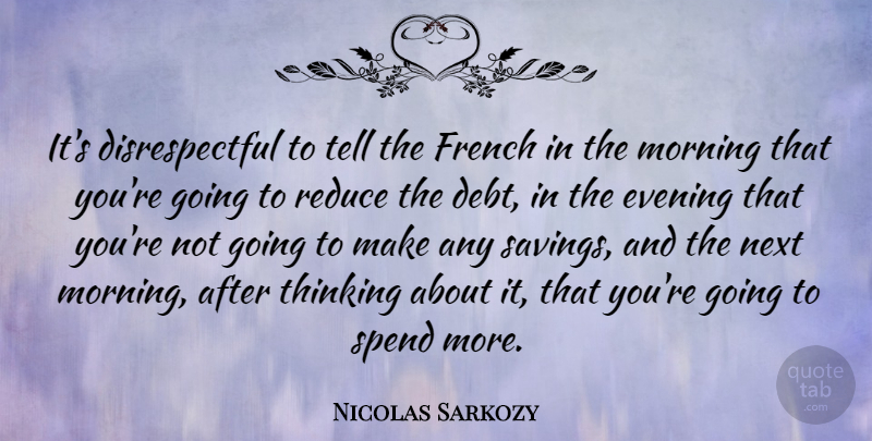 Nicolas Sarkozy Quote About Morning, Thinking, Debt: Its Disrespectful To Tell The...