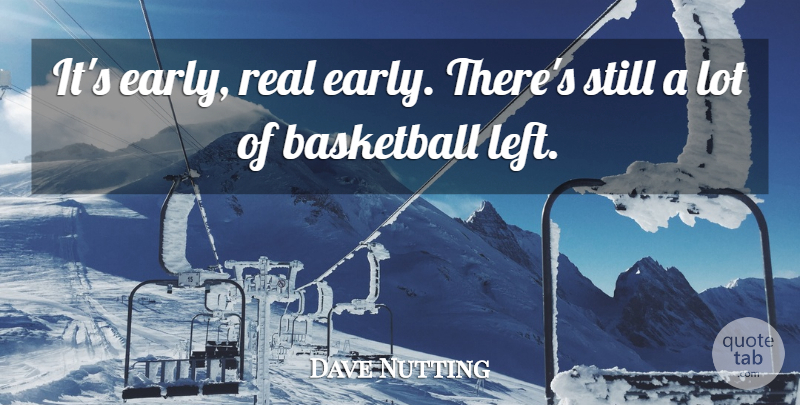 Dave Nutting Quote About Basketball: Its Early Real Early Theres...