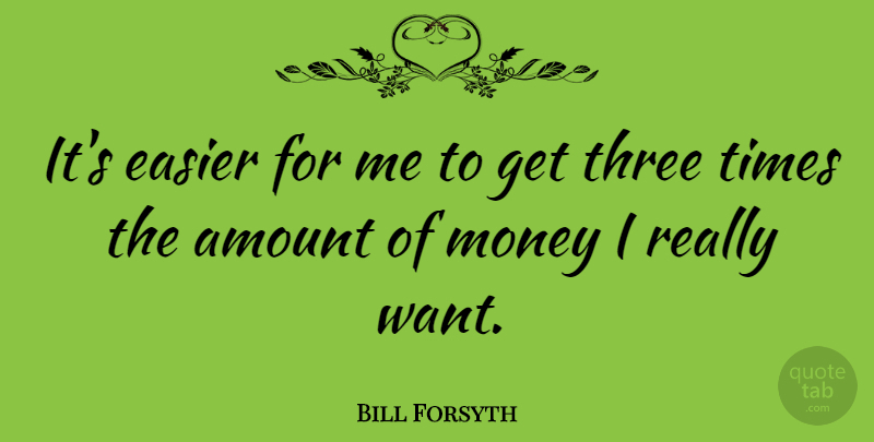 Bill Forsyth Quote About Three, Want, Easier: Its Easier For Me To...