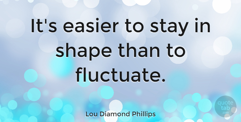 Lou Diamond Phillips Quote About Shapes, Easier: Its Easier To Stay In...