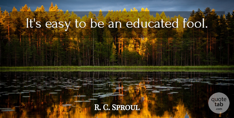 R. C. Sproul Quote About Fool, Easy, Educated: Its Easy To Be An...