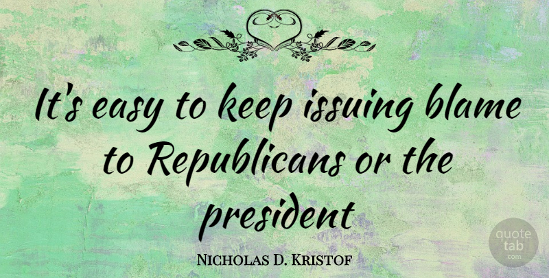 Nicholas D. Kristof Quote About President, Blame, Republican: Its Easy To Keep Issuing...