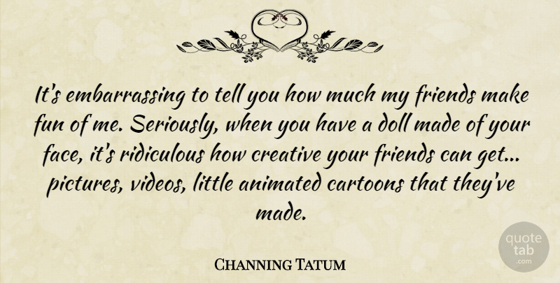 Channing Tatum Quote About Animated, Cartoons, Doll, Ridiculous: Its Embarrassing To Tell You...