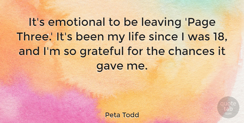 Peta Todd Quote About Chances, Emotional, Gave, Life, Since: Its Emotional To Be Leaving...
