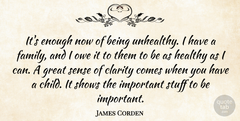 James Corden Quote About Clarity, Family, Great, Owe, Shows: Its Enough Now Of Being...