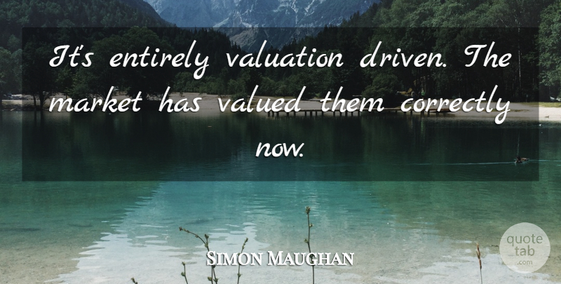 Simon Maughan Quote About Correctly, Entirely, Market, Valued: Its Entirely Valuation Driven The...