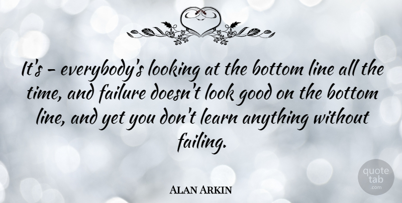 Alan Arkin Quote About Bottom, Failure, Good, Learn, Line: Its Everybodys Looking At The...