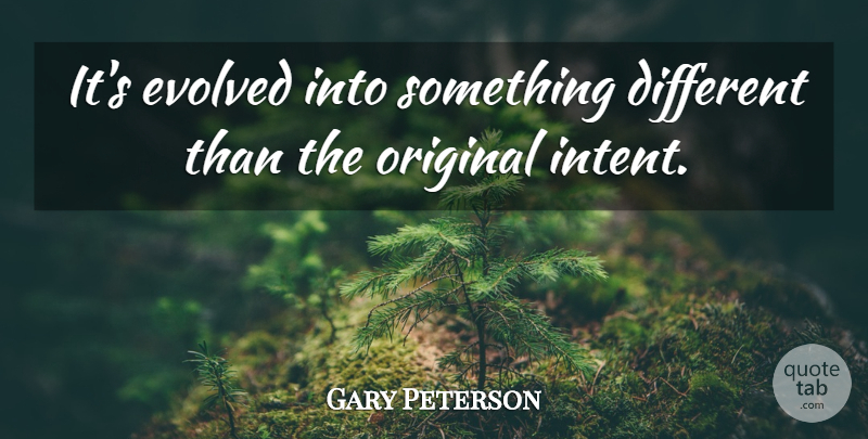 Gary Peterson Quote About Evolved, Original: Its Evolved Into Something Different...