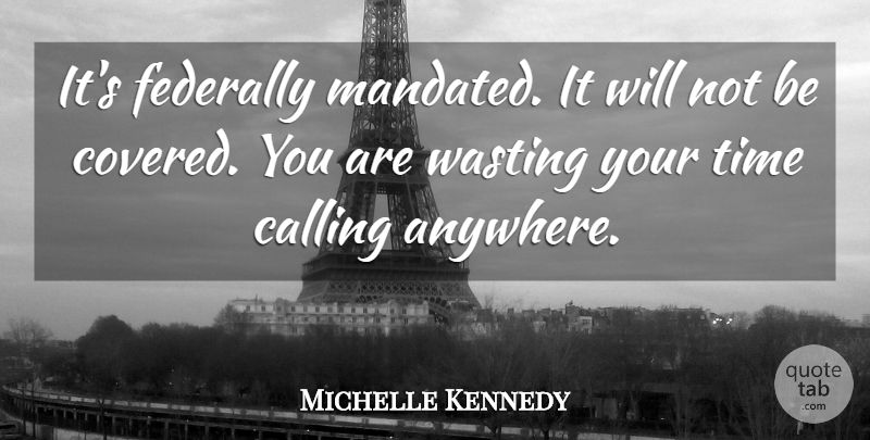 Michelle Kennedy Quote About Calling, Time, Wasting: Its Federally Mandated It Will...