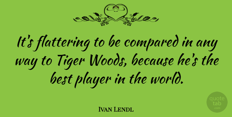 Ivan Lendl Quote About Player, Woods, Way: Its Flattering To Be Compared...