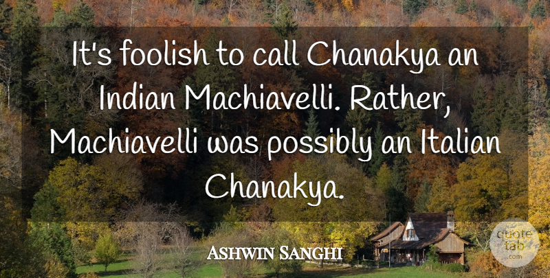 Ashwin Sanghi Quote About Call, Italian, Possibly: Its Foolish To Call Chanakya...