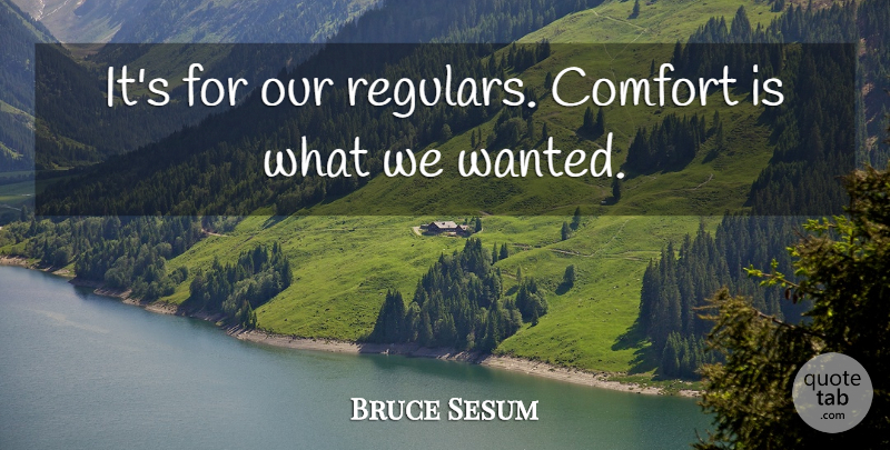 Bruce Sesum Quote About Comfort: Its For Our Regulars Comfort...