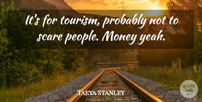 Taeya Stanley Quote About Money, Scare: Its For Tourism Probably Not...