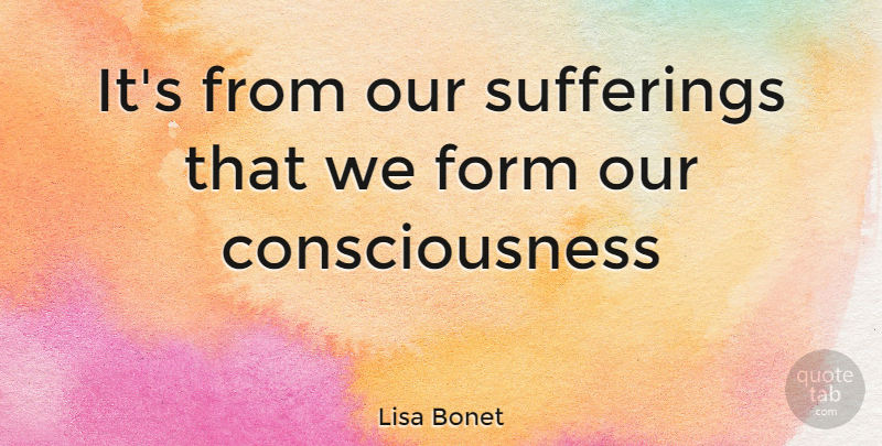 Lisa Bonet Quote About Suffering, Consciousness, Form: Its From Our Sufferings That...