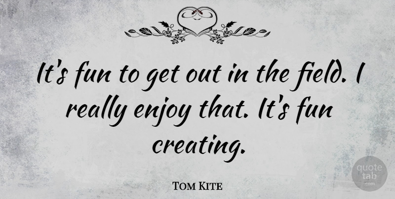 Tom Kite Quote About Fun, Creating, Fields: Its Fun To Get Out...