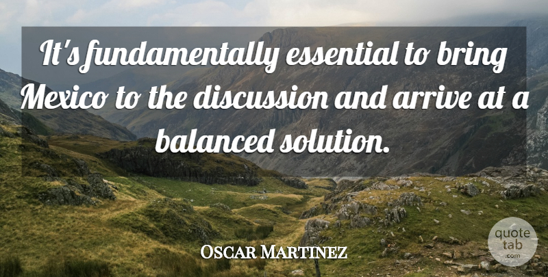 Oscar Martinez Quote About Arrive, Balanced, Bring, Discussion, Essential: Its Fundamentally Essential To Bring...