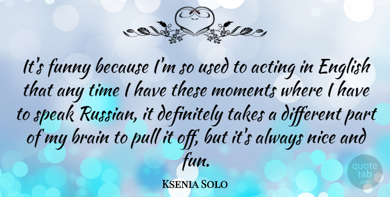 Ksenia Solo Quote About Acting, Brain, Definitely, English, Funny: Its Funny Because Im So...