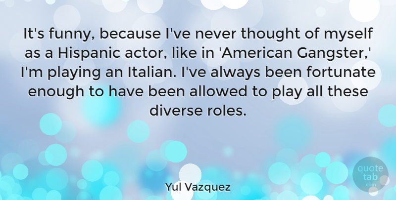 Yul Vazquez Quote About Allowed, Diverse, Fortunate, Funny, Playing: Its Funny Because Ive Never...