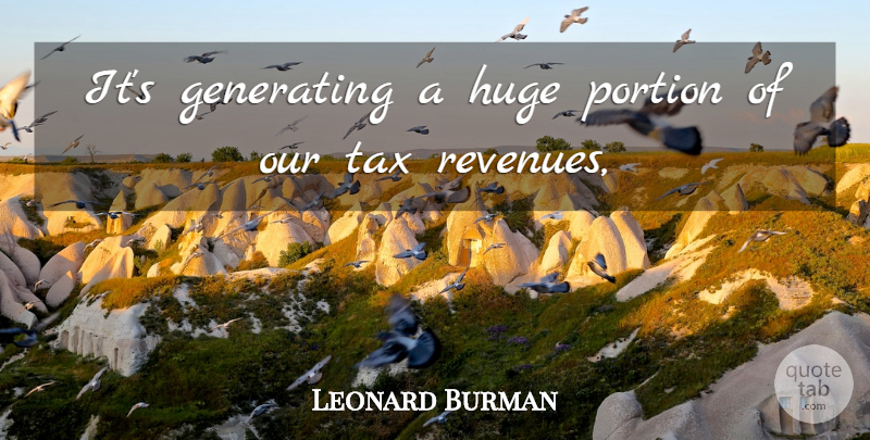 Leonard Burman Quote About Generating, Huge, Portion, Tax: Its Generating A Huge Portion...