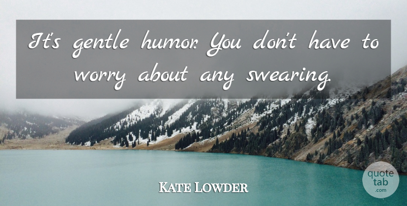 Kate Lowder Quote About Gentle, Worry: Its Gentle Humor You Dont...