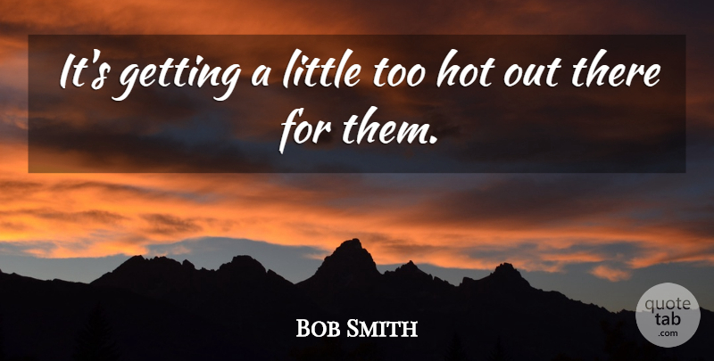 Bob Smith Quote About Hot: Its Getting A Little Too...