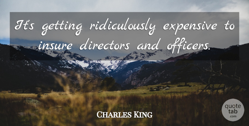 Charles King Quote About Directors, Expensive, Insure: Its Getting Ridiculously Expensive To...