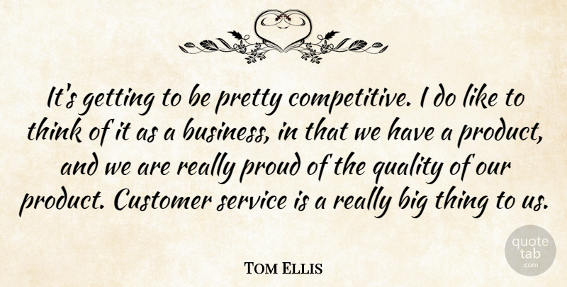 Tom Ellis Quote About Customer, Proud, Quality, Service: Its Getting To Be Pretty...