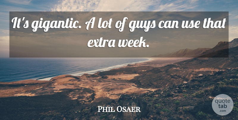 Phil Osaer Quote About Extra, Guys: Its Gigantic A Lot Of...