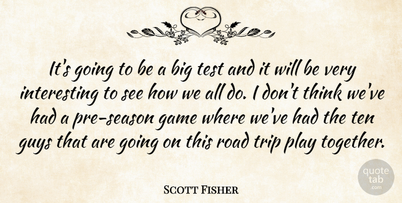 Scott Fisher Quote About Game, Guys, Road, Ten, Test: Its Going To Be A...
