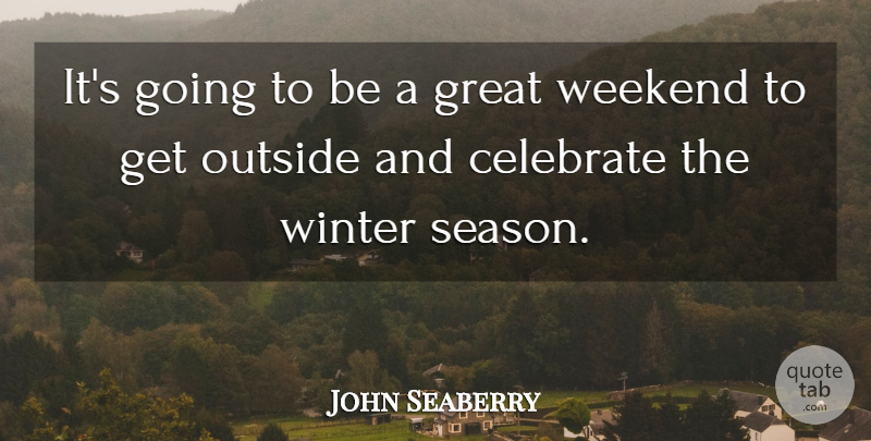 John Seaberry Quote About Celebrate, Great, Outside, Weekend, Winter: Its Going To Be A...