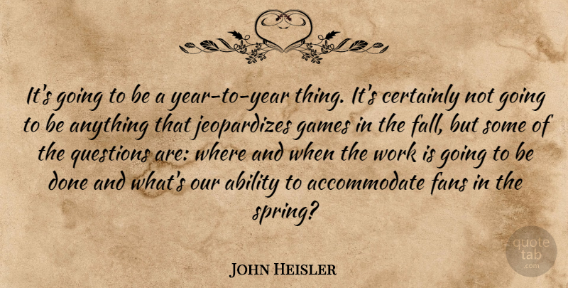 John Heisler Quote About Ability, Certainly, Fans, Games, Questions: Its Going To Be A...